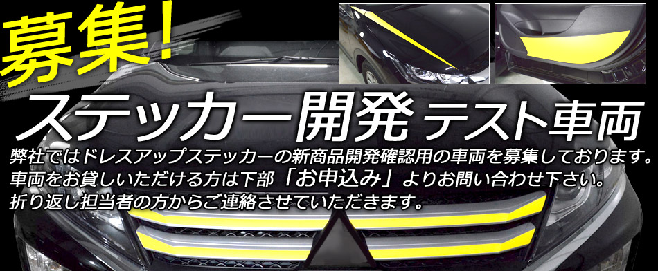 ステッカー開発テスト車両募集 弊社ではドレスアップステッカーの新商品開発確認用の車両を募集しております。車両をお貸しいただける方は下部「お申し込み」よりお問い合わせください。