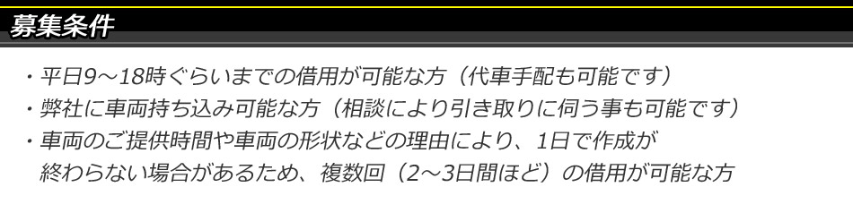 募集条件 平日9〜18時、弊社への車両持ち込み、複数回(2〜3日間ほど)の借用が可能な方