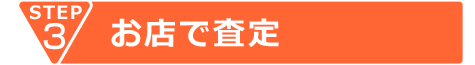 STEP3 お店で査定